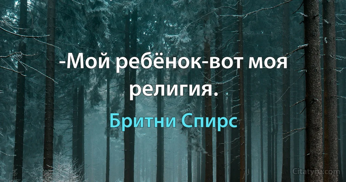 -Мой ребёнок-вот моя религия. (Бритни Спирс)