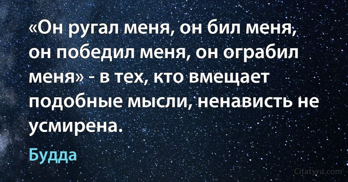 «Он ругал меня, он бил меня, он победил меня, он ограбил меня» - в тех, кто вмещает подобные мысли, ненависть не усмирена. (Будда)