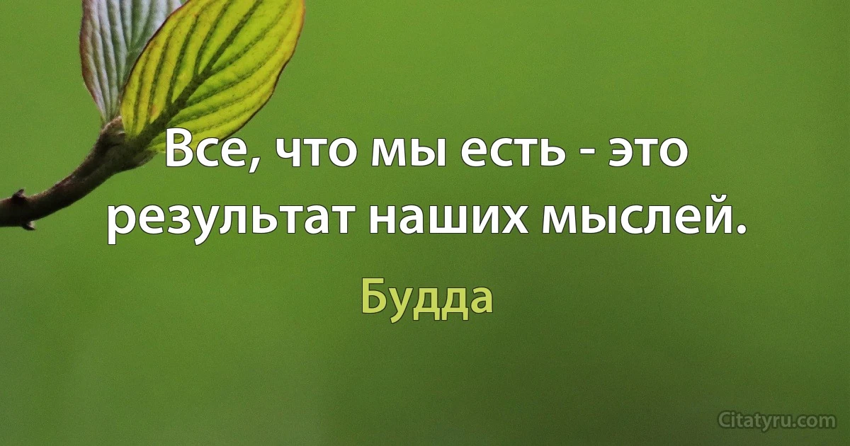 Все, что мы есть - это результат наших мыслей. (Будда)