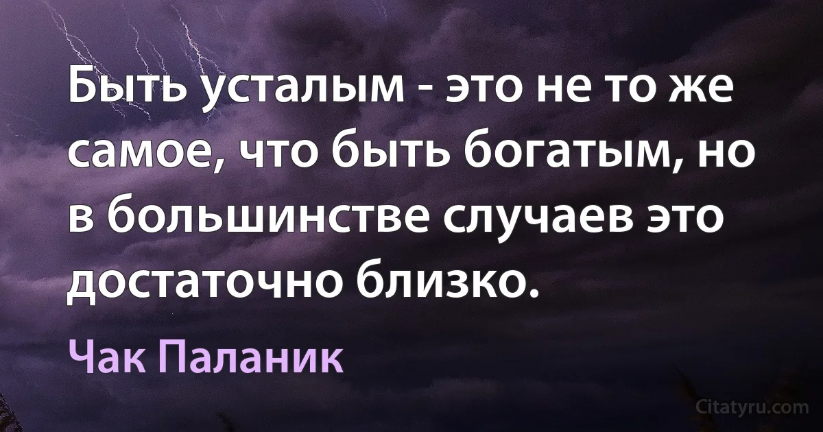 Быть усталым - это не то же самое, что быть богатым, но в большинстве случаев это достаточно близко. (Чак Паланик)