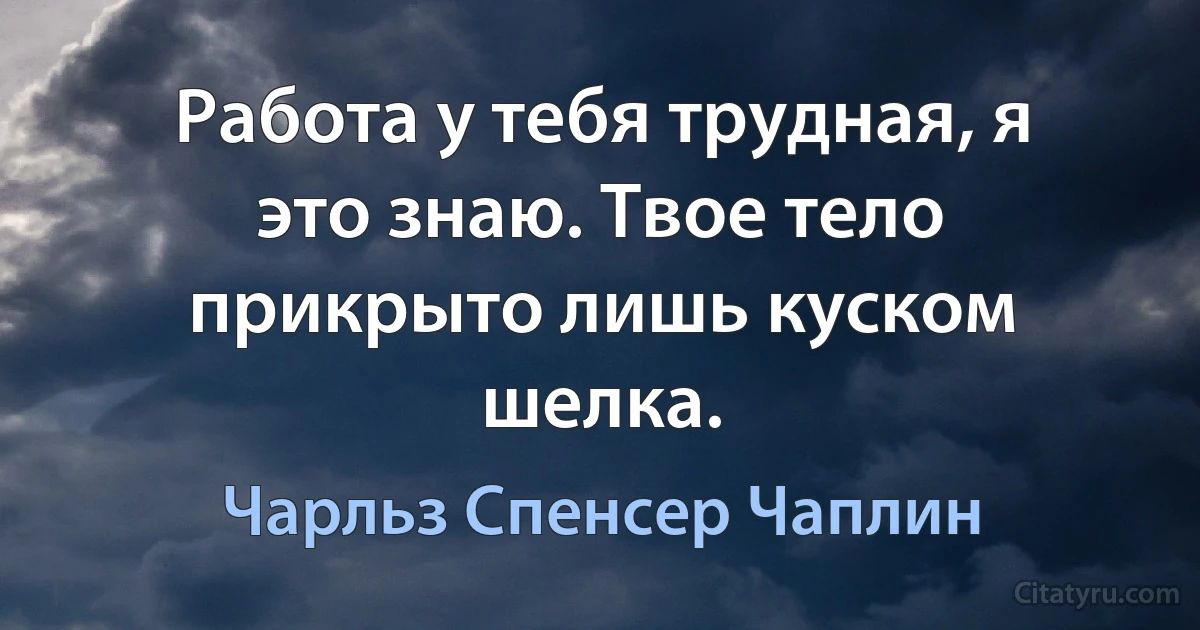 Работа у тебя трудная, я это знаю. Твое тело прикрыто лишь куском шелка. (Чарльз Спенсер Чаплин)