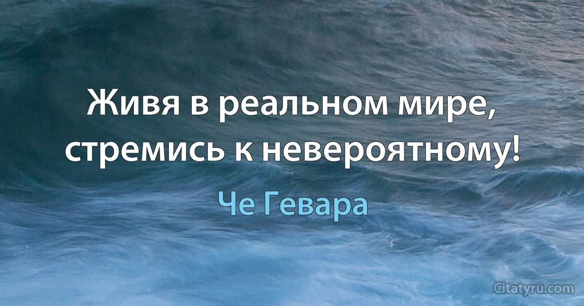 Живя в реальном мире, стремись к невероятному! (Че Гевара)