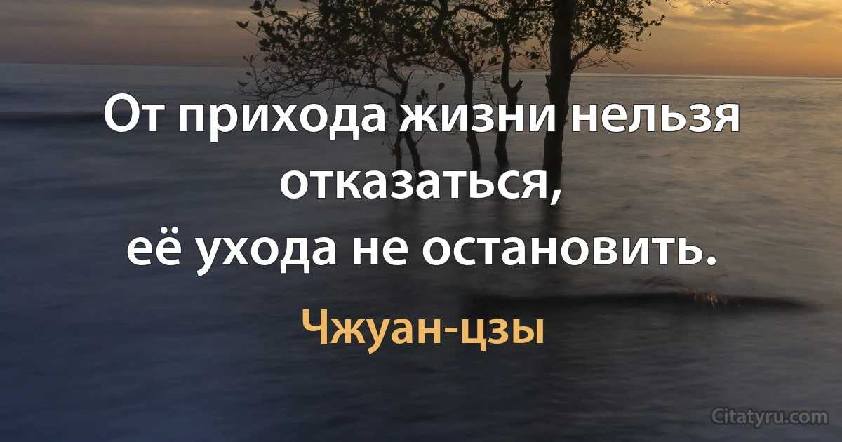 От прихода жизни нельзя отказаться,
её ухода не остановить. (Чжуан-цзы)