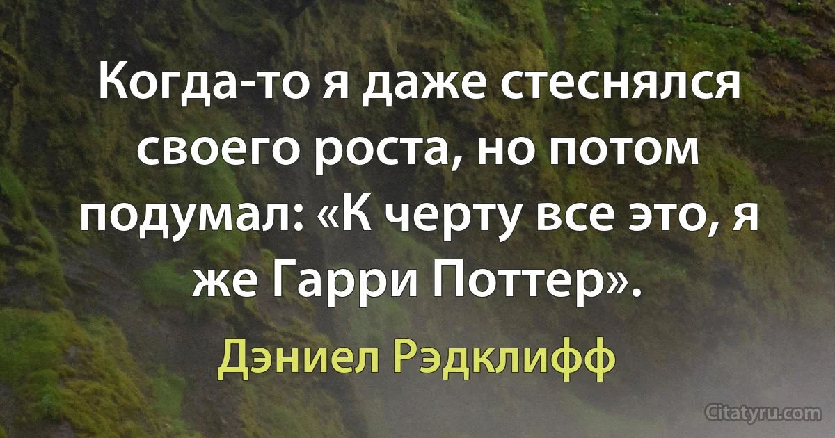 Когда-то я даже стеснялся своего роста, но потом подумал: «К черту все это, я же Гарри Поттер». (Дэниел Рэдклифф)