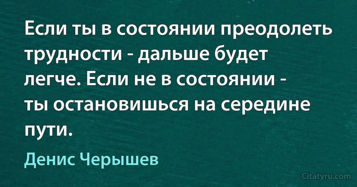 Если ты в состоянии преодолеть трудности - дальше будет легче. Если не в состоянии - ты остановишься на середине пути. (Денис Черышев)