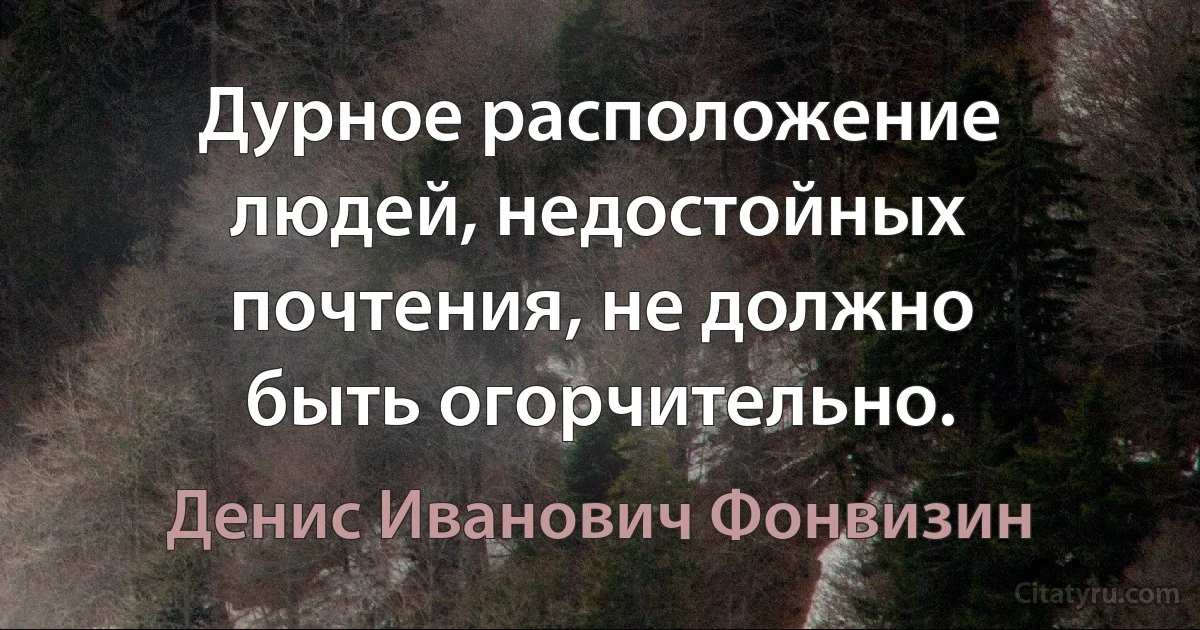 Дурное расположение людей, недостойных почтения, не должно быть огорчительно. (Денис Иванович Фонвизин)