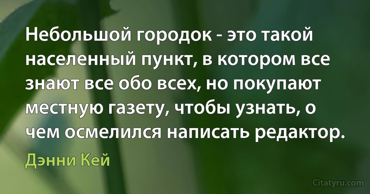 Небольшой городок - это такой населенный пункт, в котором все знают все обо всех, но покупают местную газету, чтобы узнать, о чем осмелился написать редактор. (Дэнни Кей)