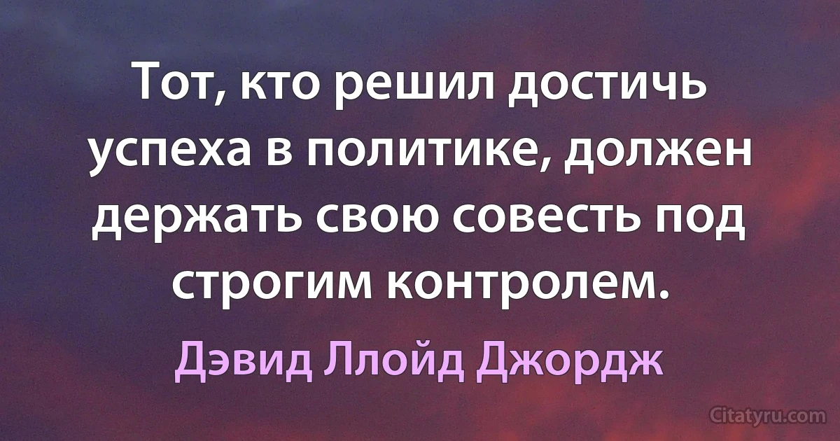 Тот, кто решил достичь успеха в политике, должен держать свою совесть под строгим контролем. (Дэвид Ллойд Джордж)