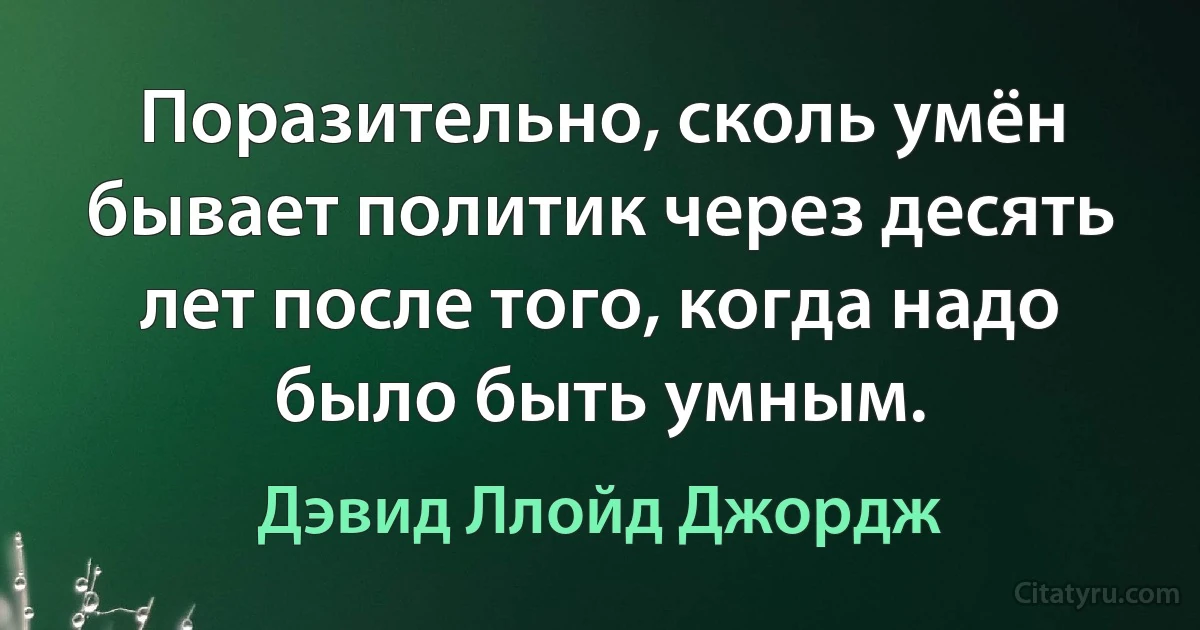 Поразительно, сколь умён бывает политик через десять лет после того, когда надо было быть умным. (Дэвид Ллойд Джордж)