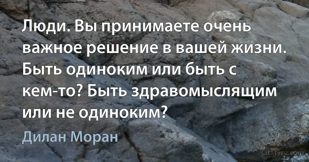 Люди. Вы принимаете очень важное решение в вашей жизни. Быть одиноким или быть с кем-то? Быть здравомыслящим или не одиноким? (Дилан Моран)