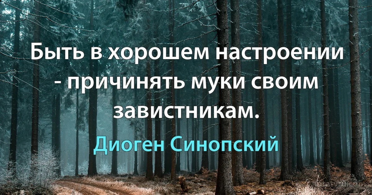 Быть в хорошем настроении - причинять муки своим завистникам. (Диоген Синопский)