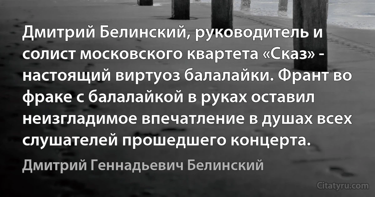 Дмитрий Белинский, руководитель и солист московского квартета «Сказ» - настоящий виртуоз балалайки. Франт во фраке с балалайкой в руках оставил неизгладимое впечатление в душах всех слушателей прошедшего концерта. (Дмитрий Геннадьевич Белинский)