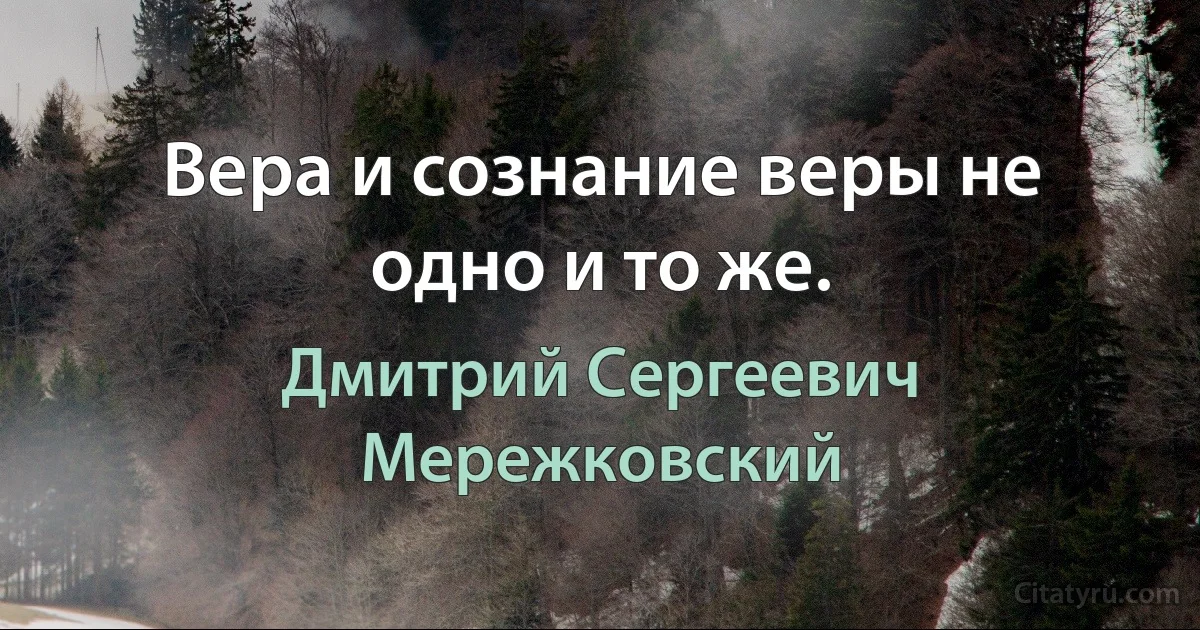 Вера и сознание веры не одно и то же. (Дмитрий Сергеевич Мережковский)