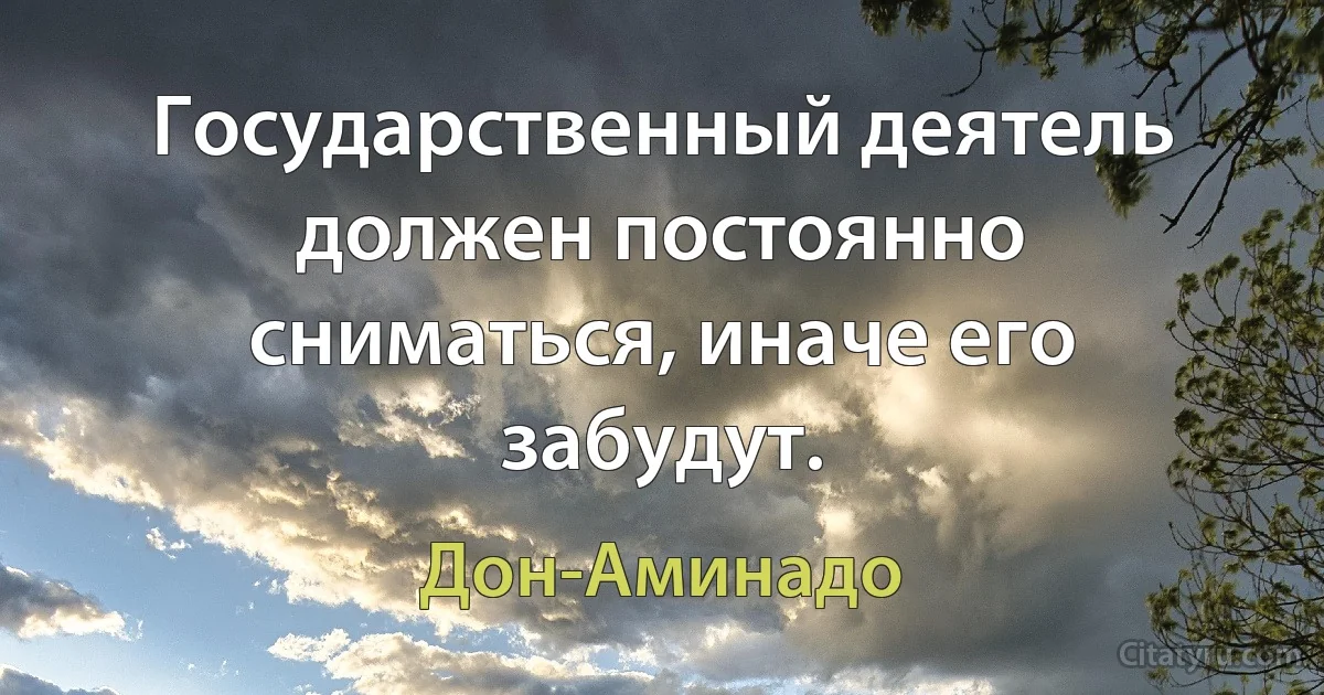 Государственный деятель должен постоянно сниматься, иначе его забудут. (Дон-Аминадо)