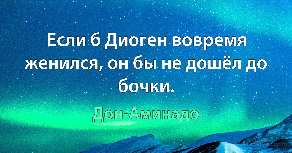 Если б Диоген вовремя женился, он бы не дошёл до бочки. (Дон-Аминадо)