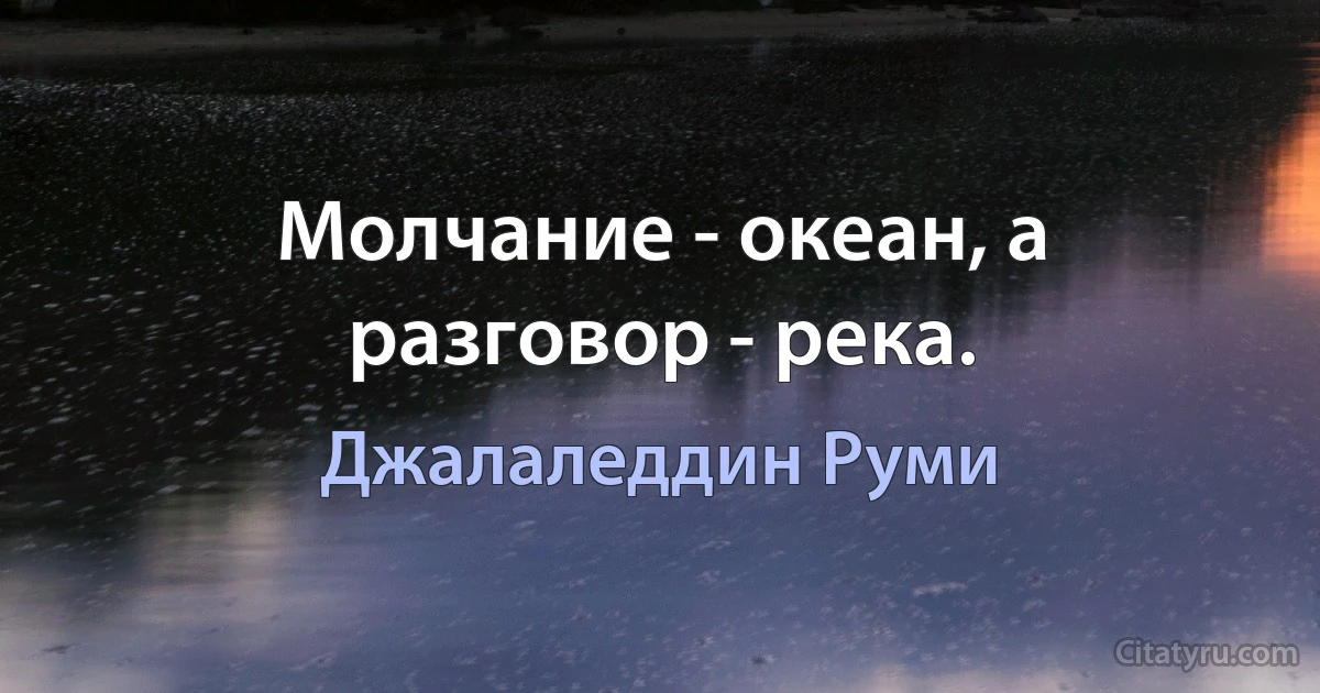 Молчание - океан, а разговор - река. (Джалаледдин Руми)