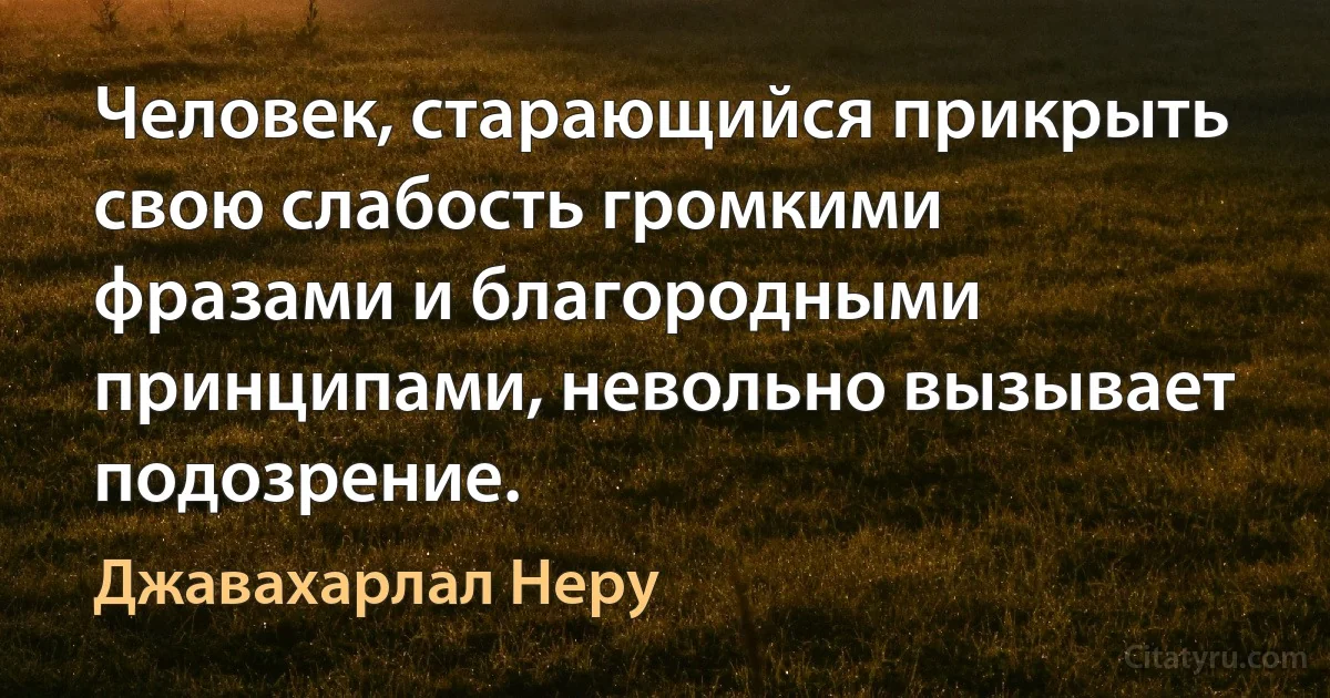 Человек, старающийся прикрыть свою слабость громкими фразами и благородными принципами, невольно вызывает подозрение. (Джавахарлал Неру)