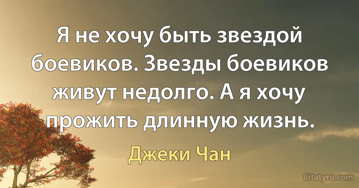 Я не хочу быть звездой боевиков. Звезды боевиков живут недолго. А я хочу прожить длинную жизнь. (Джеки Чан)