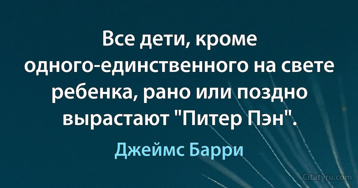 Все дети, кроме одного-единственного на свете ребенка, рано или поздно вырастают "Питер Пэн". (Джеймс Барри)