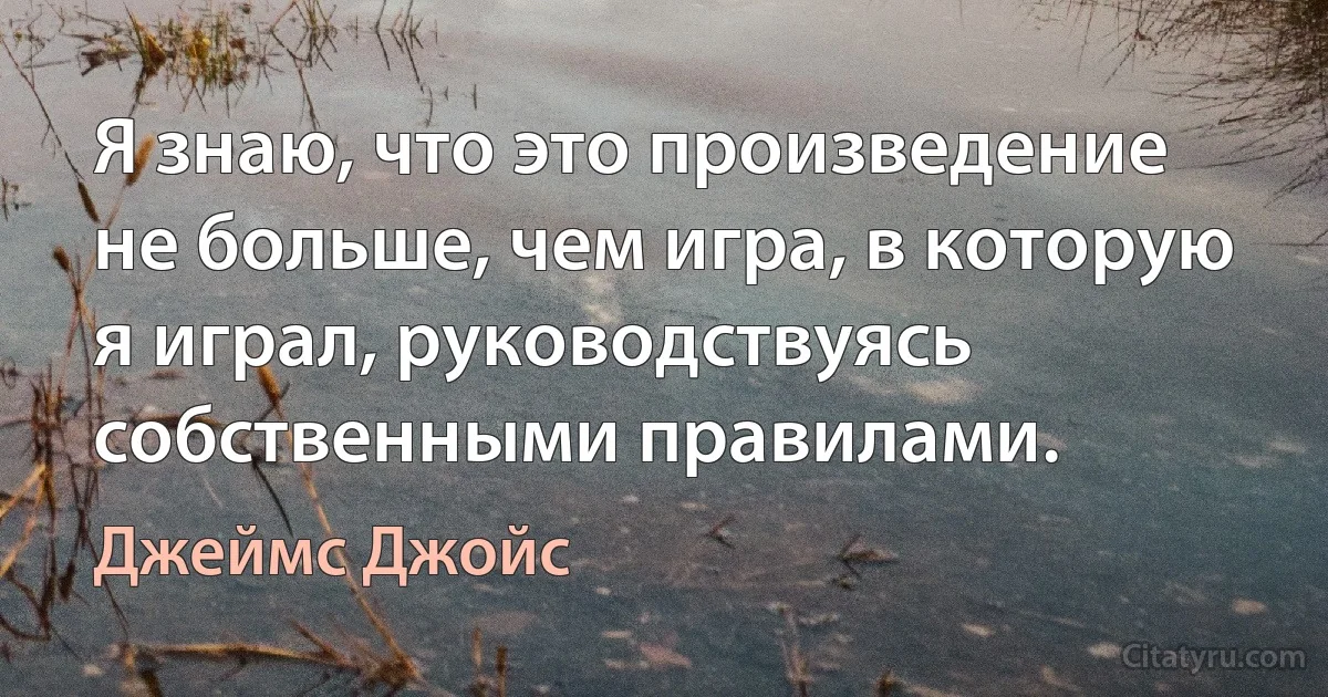 Я знаю, что это произведение не больше, чем игра, в которую я играл, руководствуясь собственными правилами. (Джеймс Джойс)