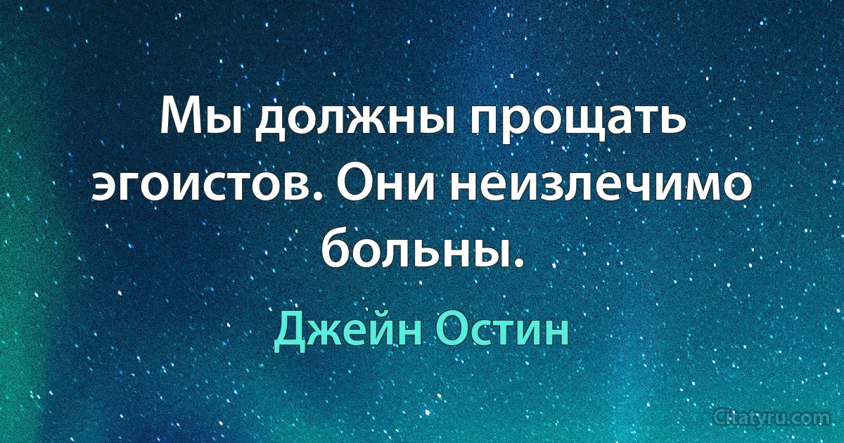 Мы должны прощать эгоистов. Они неизлечимо больны. (Джейн Остин)