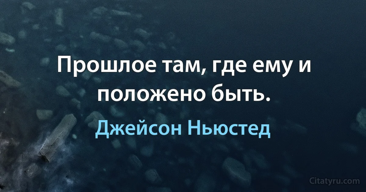 Прошлое там, где ему и положено быть. (Джейсон Ньюстед)