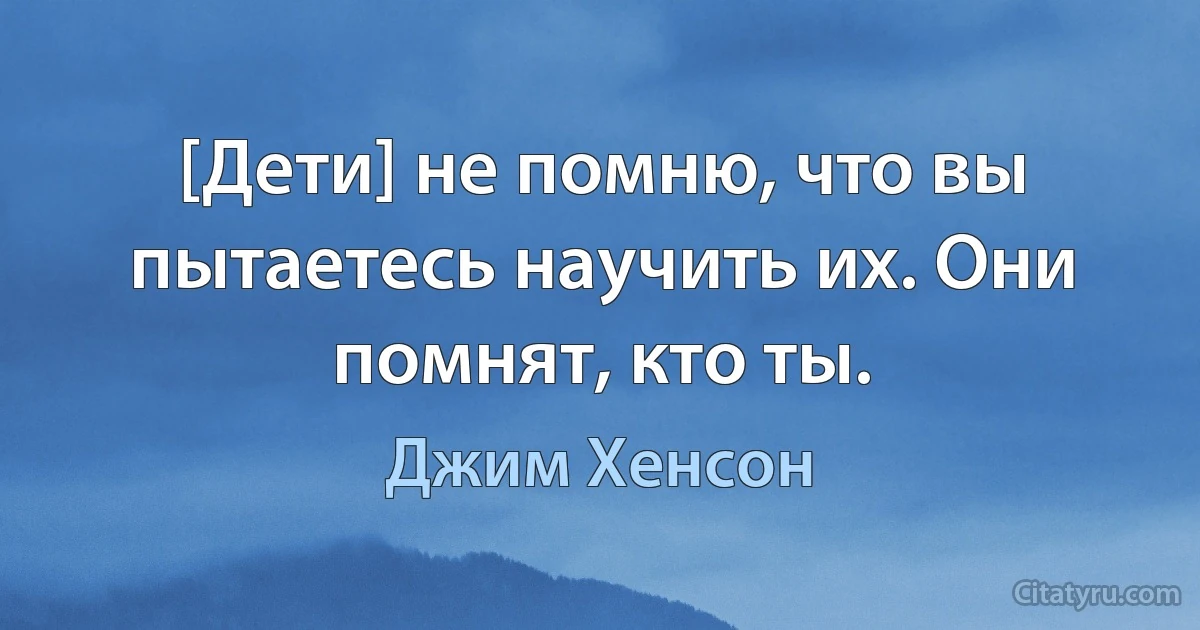 [Дети] не помню, что вы пытаетесь научить их. Они помнят, кто ты. (Джим Хенсон)