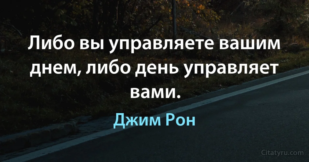 Либо вы управляете вашим днем, либо день управляет вами. (Джим Рон)