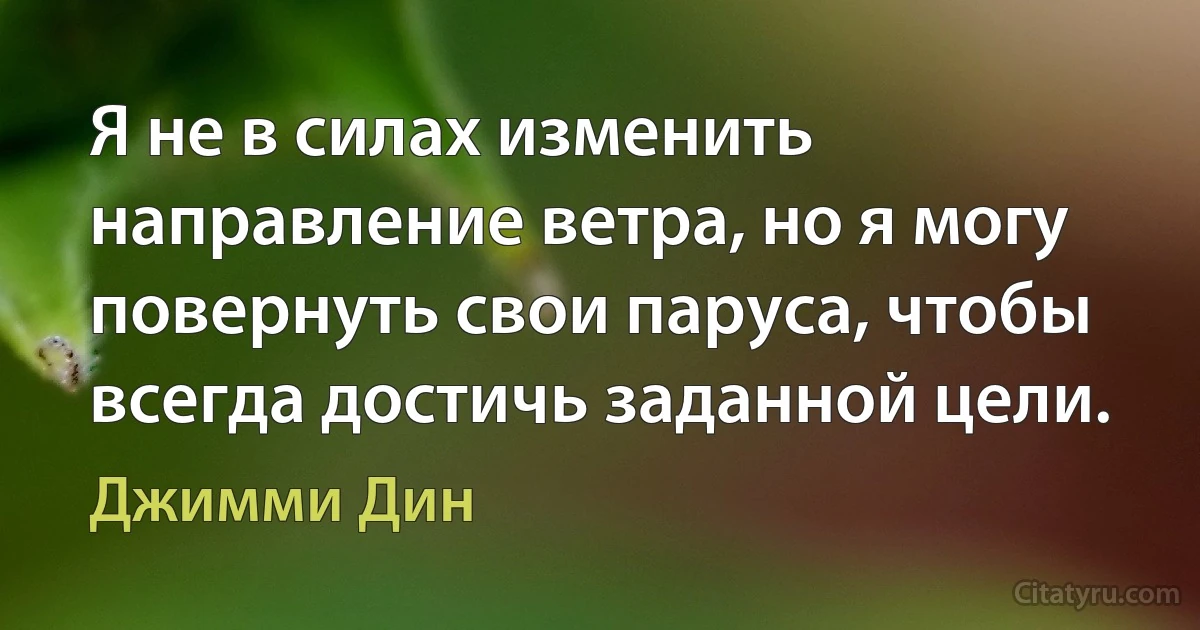 Я не в силах изменить направление ветра, но я могу повернуть свои паруса, чтобы всегда достичь заданной цели. (Джимми Дин)