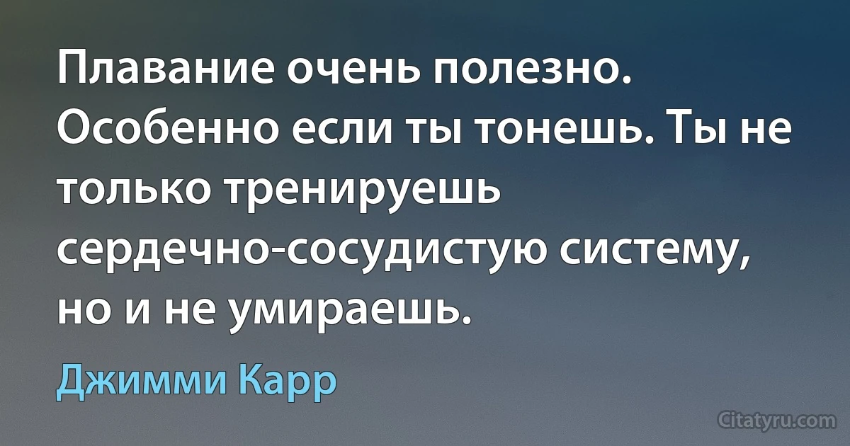 Плавание очень полезно. Особенно если ты тонешь. Ты не только тренируешь сердечно-сосудистую систему, но и не умираешь. (Джимми Карр)