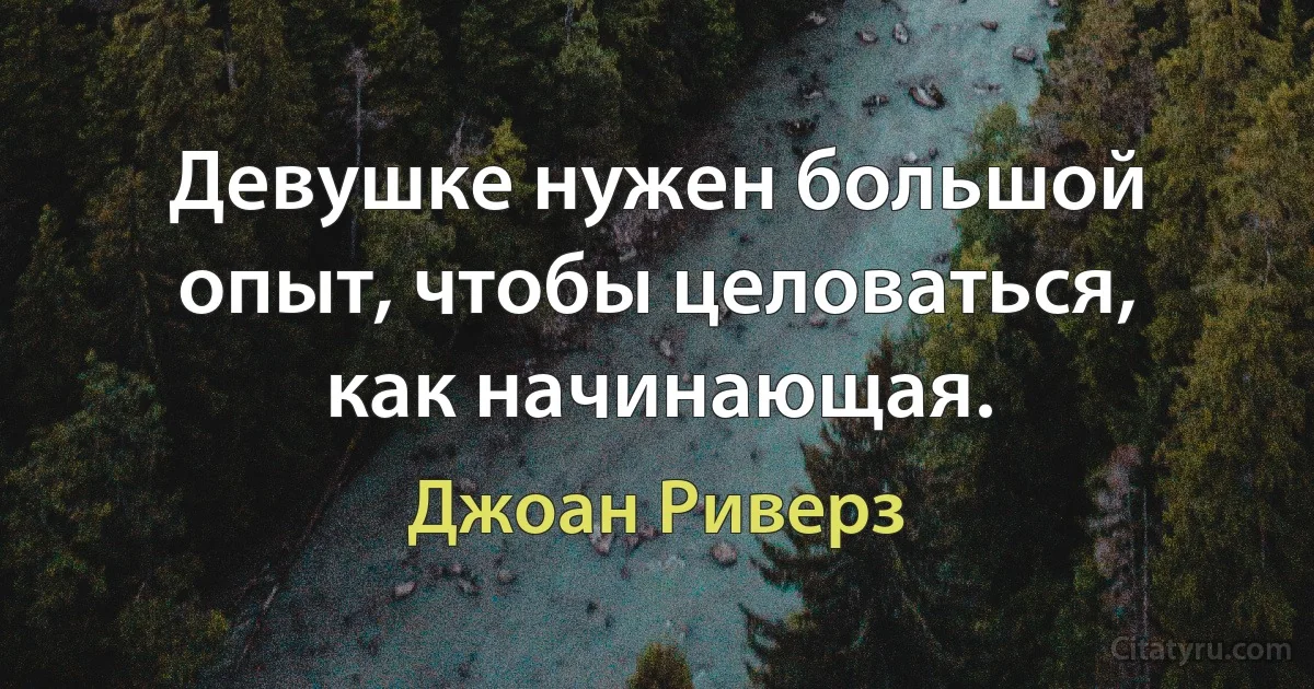 Девушке нужен большой опыт, чтобы целоваться, как начинающая. (Джоан Риверз)