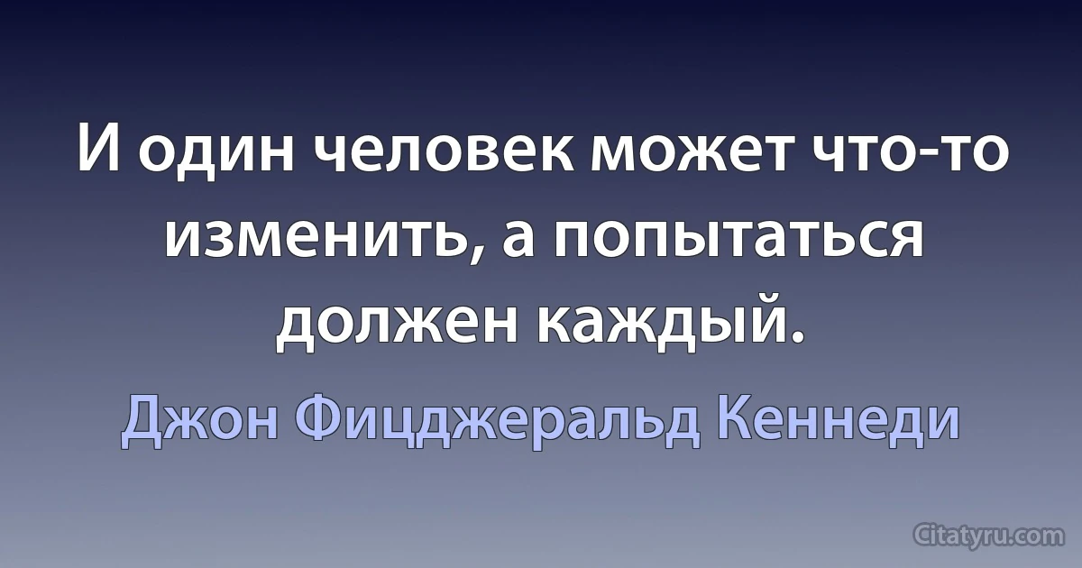 И один человек может что-то изменить, а попытаться должен каждый. (Джон Фицджеральд Кеннеди)