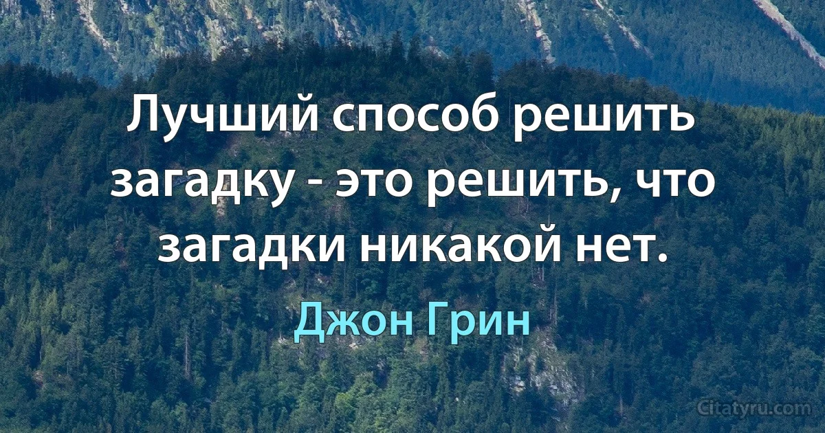 Лучший способ решить загадку - это решить, что загадки никакой нет. (Джон Грин)