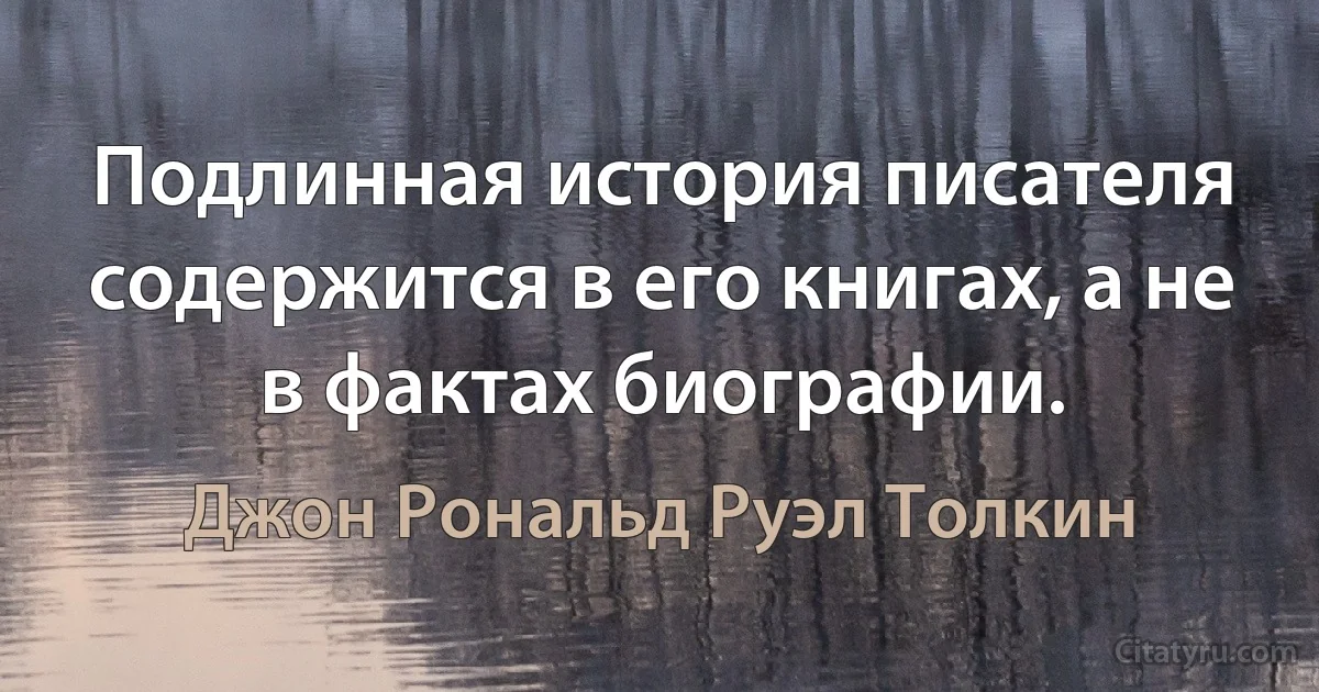 Подлинная история писателя содержится в его книгах, а не в фактах биографии. (Джон Рональд Руэл Толкин)