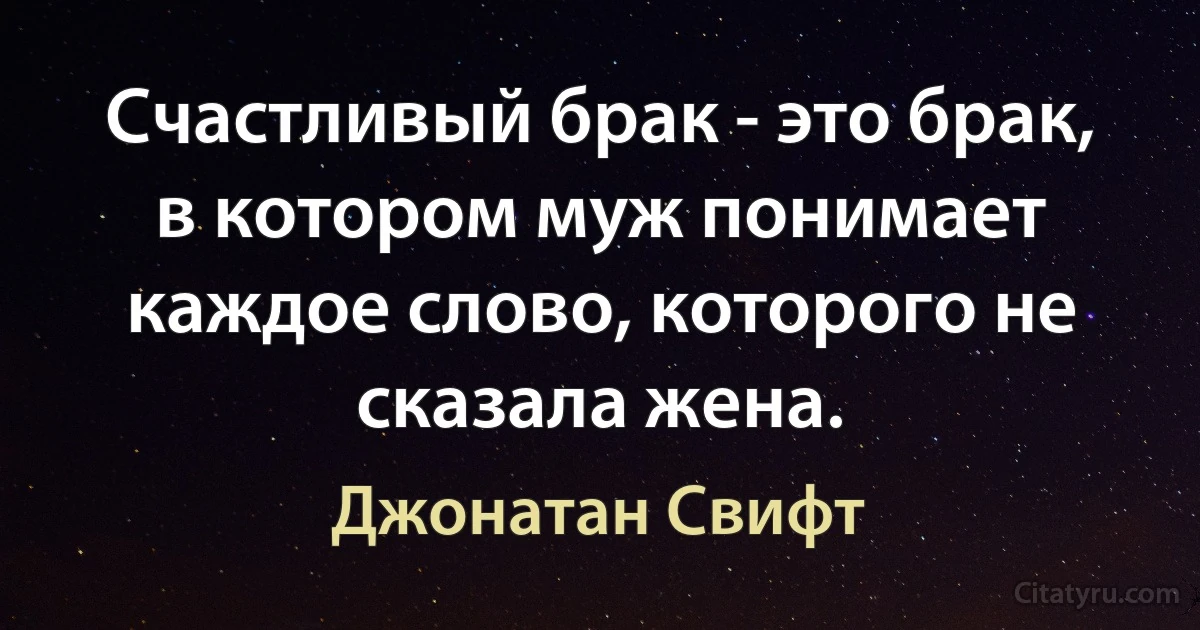 Счастливый брак - это брак, в котором муж понимает каждое слово, которого не сказала жена. (Джонатан Свифт)