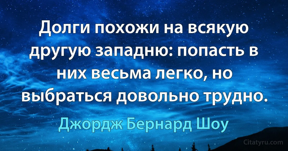 Долги похожи на всякую другую западню: попасть в них весьма легко, но выбраться довольно трудно. (Джордж Бернард Шоу)