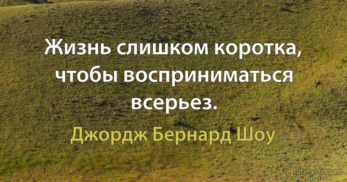 Жизнь слишком коротка, чтобы восприниматься всерьез. (Джордж Бернард Шоу)