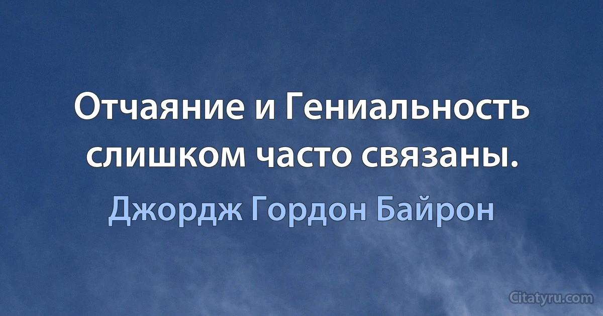 Отчаяние и Гениальность слишком часто связаны. (Джордж Гордон Байрон)