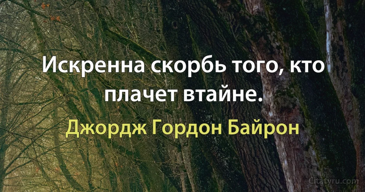 Искренна скорбь того, кто плачет втайне. (Джордж Гордон Байрон)