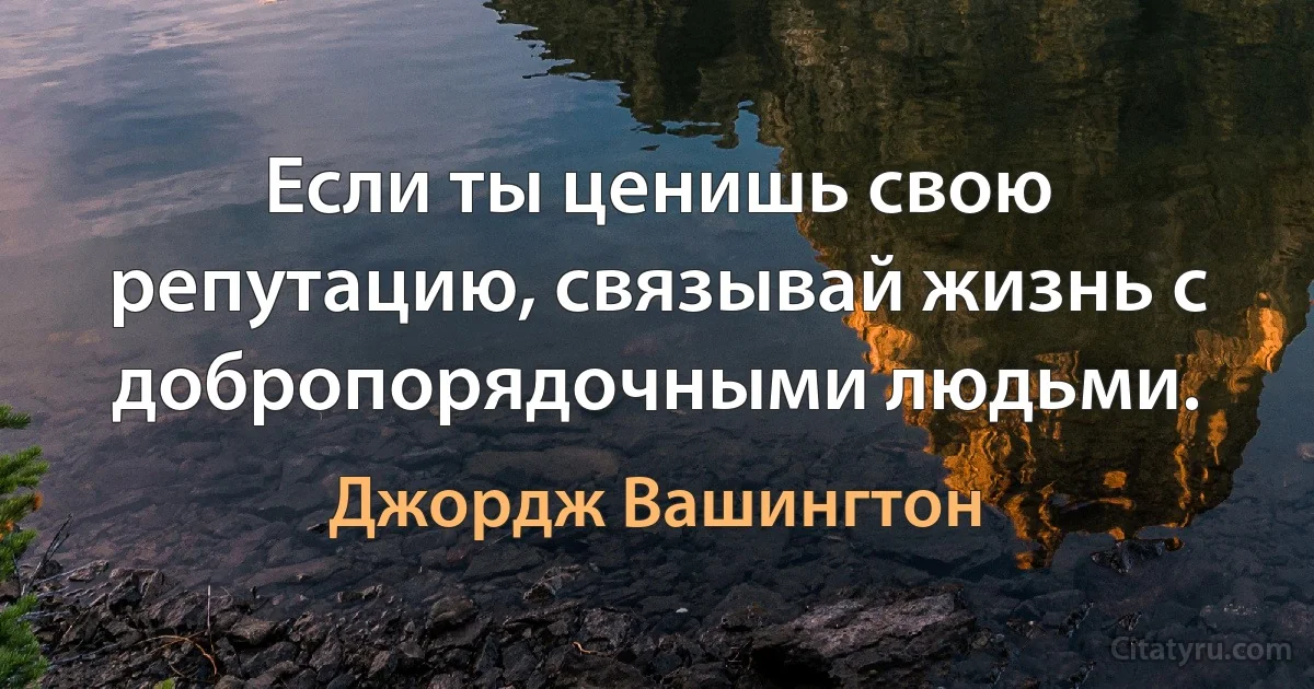 Если ты ценишь свою репутацию, связывай жизнь с добропорядочными людьми. (Джордж Вашингтон)