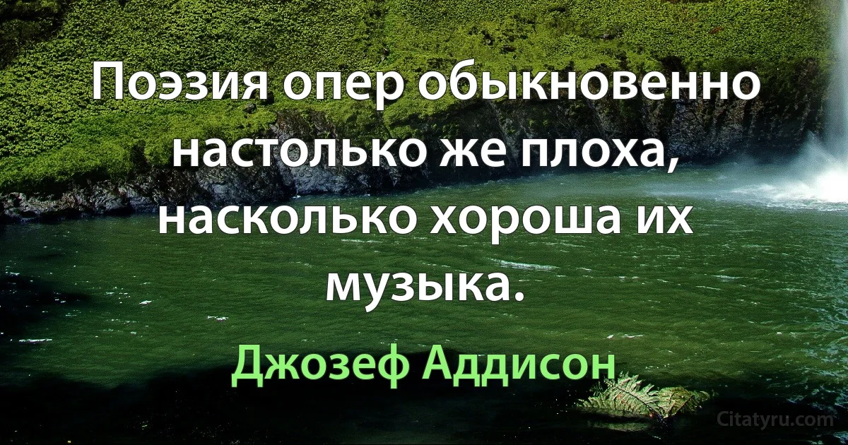 Поэзия опер обыкновенно настолько же плоха, насколько хороша их музыка. (Джозеф Аддисон)