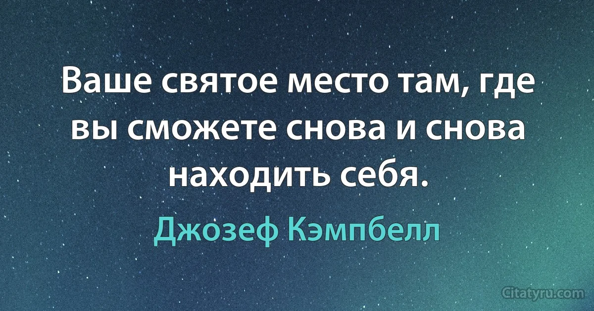 Ваше святое место там, где вы сможете снова и снова находить себя. (Джозеф Кэмпбелл)