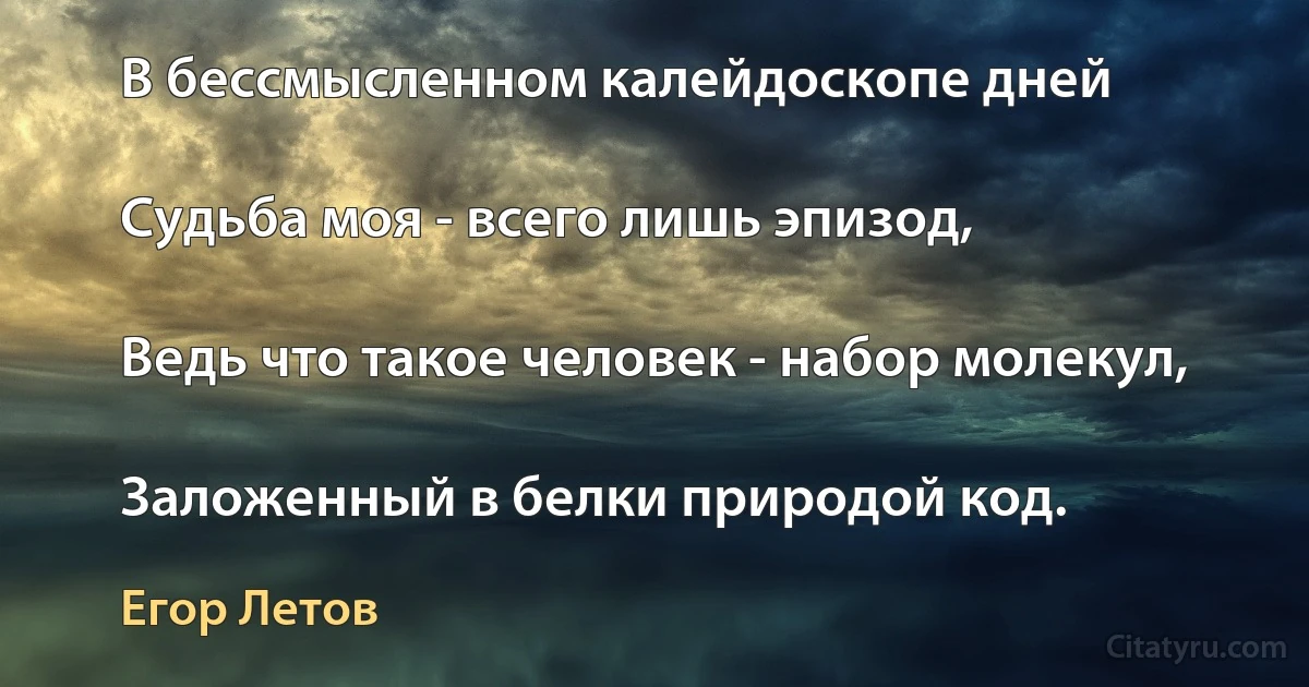 В бессмысленном калейдоскопе дней

Судьба моя - всего лишь эпизод,

Ведь что такое человек - набор молекул,

Заложенный в белки природой код. (Егор Летов)