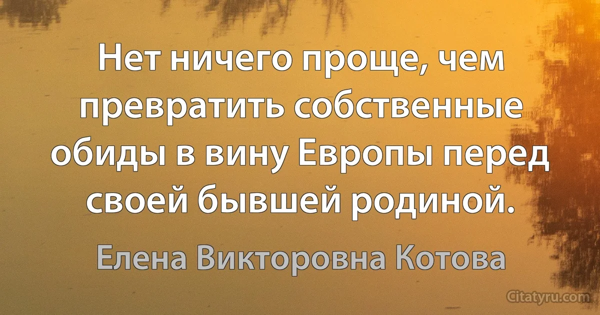 Нет ничего проще, чем превратить собственные обиды в вину Европы перед своей бывшей родиной. (Елена Викторовна Котова)