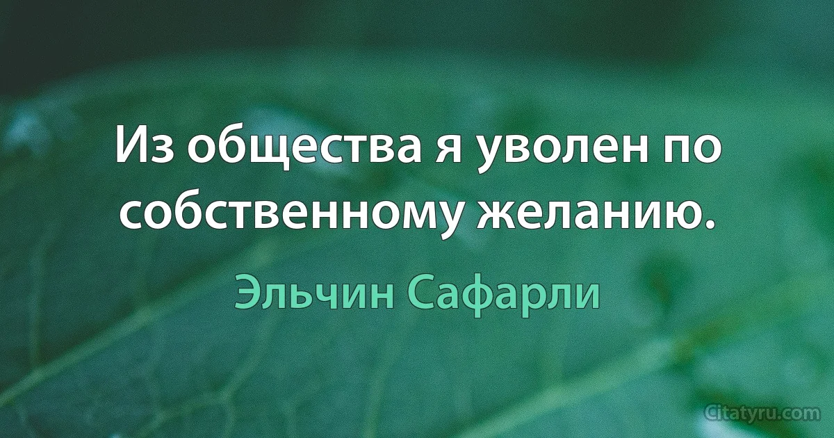 Из общества я уволен по собственному желанию. (Эльчин Сафарли)