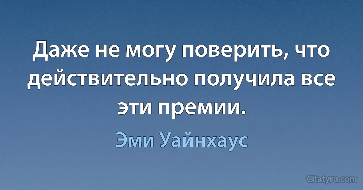 Даже не могу поверить, что действительно получила все эти премии. (Эми Уайнхаус)