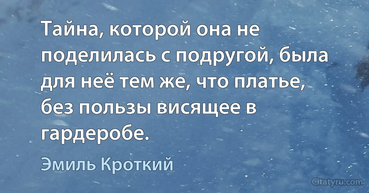 Тайна, которой она не поделилась с подругой, была для неё тем же, что платье, без пользы висящее в гардеробе. (Эмиль Кроткий)