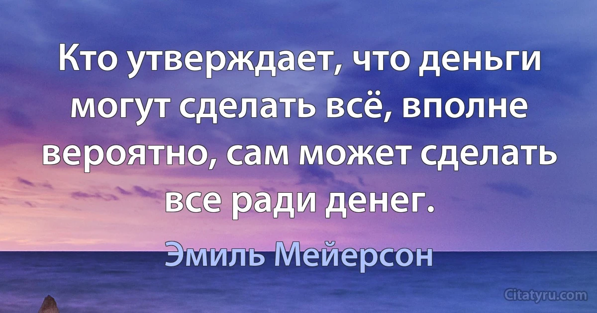 Кто утверждает, что деньги могут сделать всё, вполне вероятно, сам может сделать все ради денег. (Эмиль Мейерсон)