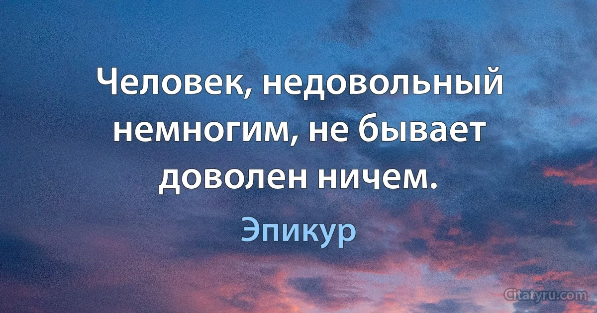 Человек, недовольный немногим, не бывает доволен ничем. (Эпикур)