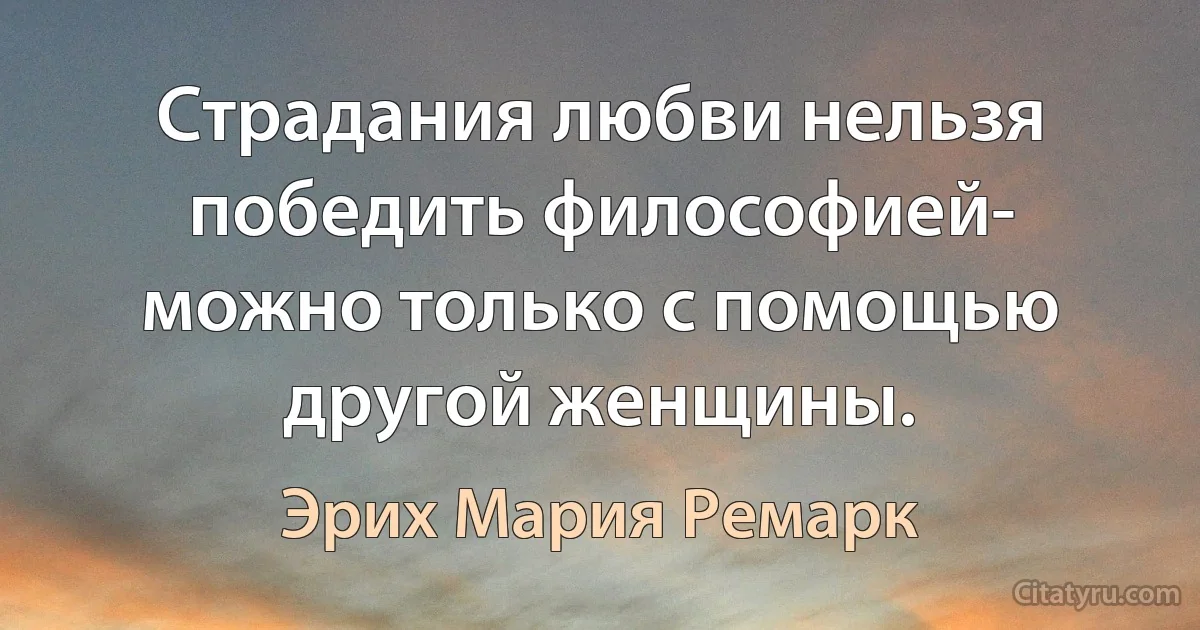 Страдания любви нельзя победить философией- можно только с помощью другой женщины. (Эрих Мария Ремарк)